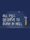 All Pigs Deserve to Burn in Hell