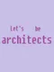 Let's be architects