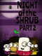 Night of the Shrub Part 2