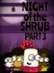 Night of the Shrub Part 3