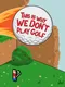 This Is Why We Don't Play Golf