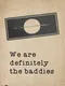 We are definitely the baddies