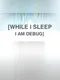 While I Sleep I am Debug